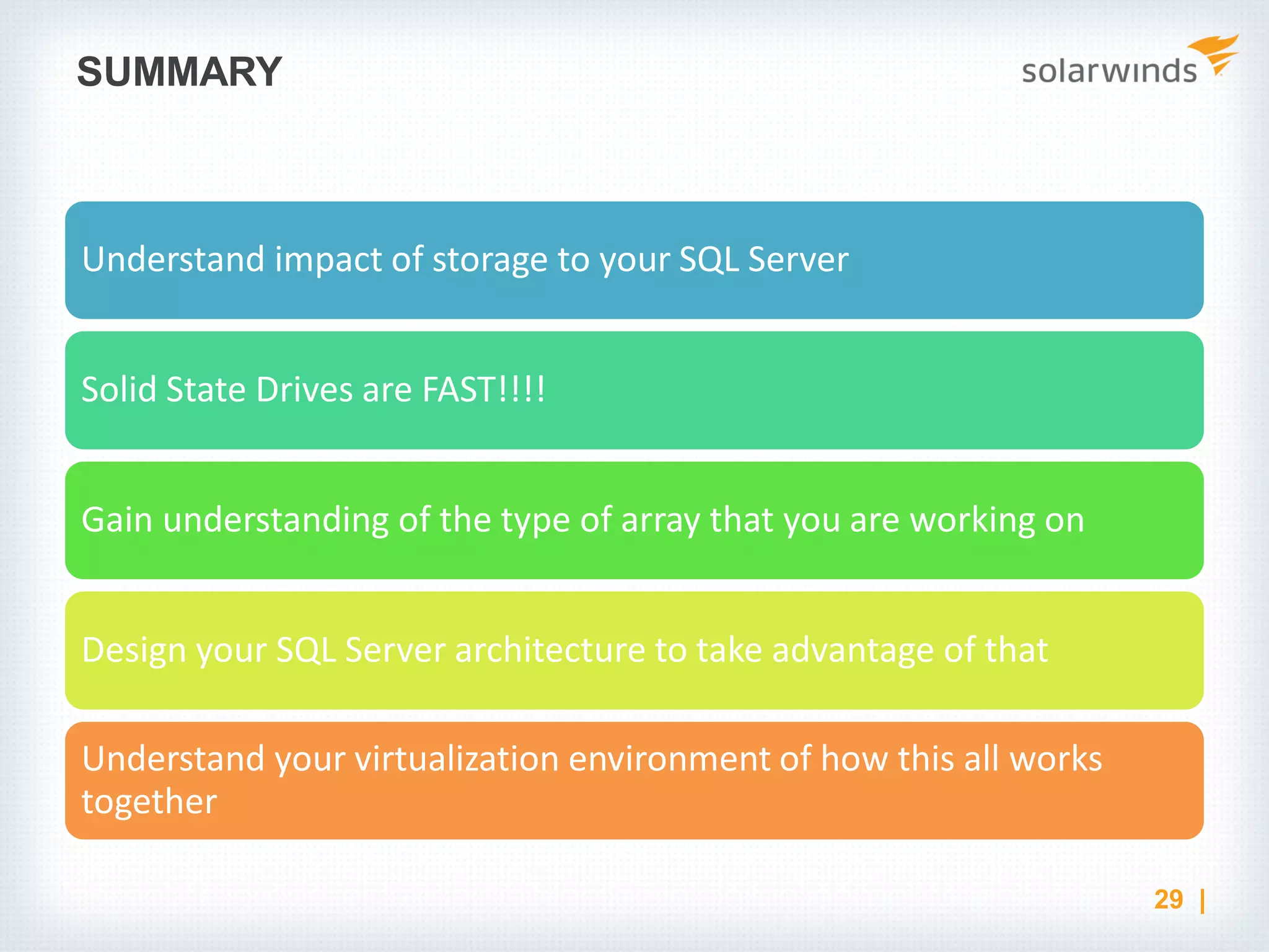 SUMMARY Understand impact of storage to your SQL Server Solid State Drives are FAST!!!! Gain understanding of the type of array that you are working on Design your SQL Server architecture to take advantage of that Understand your virtualization environment of how this all works together 29 | 