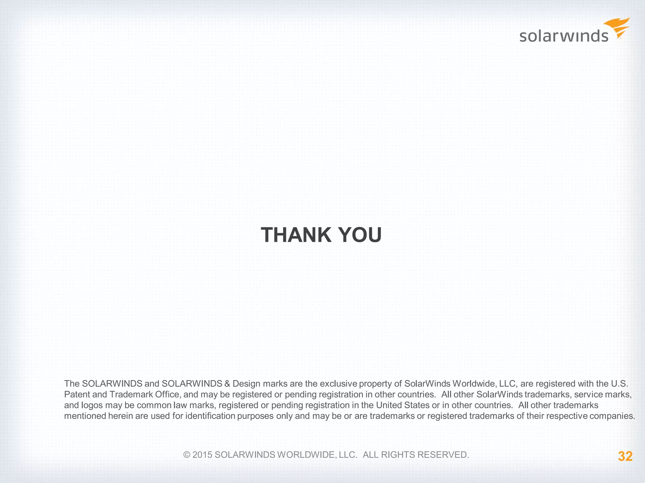 THANK YOU © 2015 SOLARWINDS WORLDWIDE, LLC. ALL RIGHTS RESERVED. The SOLARWINDS and SOLARWINDS & Design marks are the exclusive property of SolarWinds Worldwide, LLC, are registered with the U.S. Patent and Trademark Office, and may be registered or pending registration in other countries. All other SolarWinds trademarks, service marks, and logos may be common law marks, registered or pending registration in the United States or in other countries. All other trademarks mentioned herein are used for identification purposes only and may be or are trademarks or registered trademarks of their respective companies. 32 
