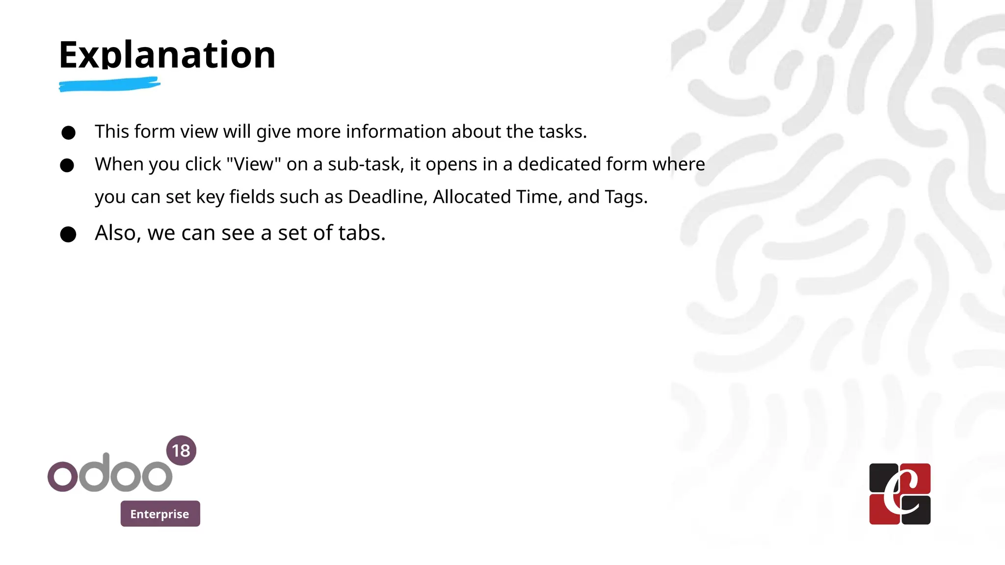 Enterprise
● This form view will give more information about the tasks.
● When you click "View" on a sub-task, it opens in a dedicated form where
you can set key fields such as Deadline, Allocated Time, and Tags.
● Also, we can see a set of tabs.
Explanation
 