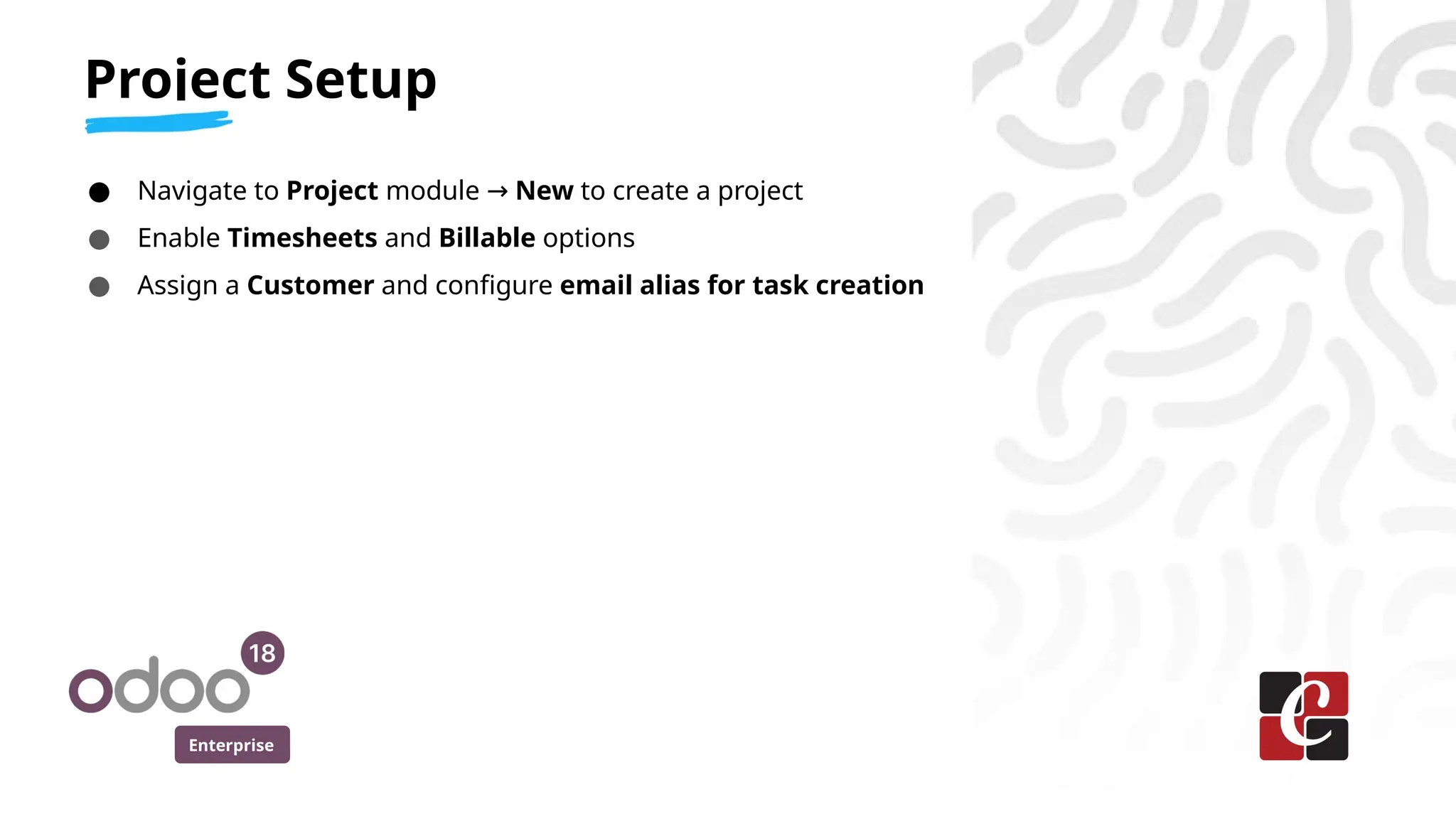 Enterprise
● Navigate to Project module → New to create a project
● Enable Timesheets and Billable options
● Assign a Customer and configure email alias for task creation
Project Setup
 