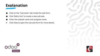 Enterprise
● Click on the "Sub-tasks" tab inside the task form.
● Click “Add a line” to create a new sub-task.
● Enter the subtask name and assignee name.
● Click View to open the sub-task form for more details.
Explanation
 