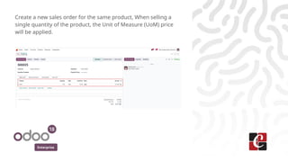 Enterprise
Create a new sales order for the same product, When selling a
single quantity of the product, the Unit of Measure (UoM) price
will be applied.
 