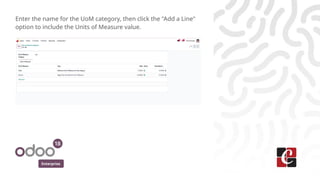Enterprise
Enter the name for the UoM category, then click the "Add a Line"
option to include the Units of Measure value.
 