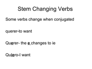 Stem Changing Verbs  Some verbs change when conjugated querer-to want Qu e rer- the  e  changes to ie Qu ie ro-I want  