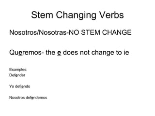 Stem Changing Verbs Nosotros/Nosotras-NO STEM CHANGE Qu e remos- the  e  does not change to ie  Examples: Def e nder Yo def ie ndo Nosotros def e ndemos 