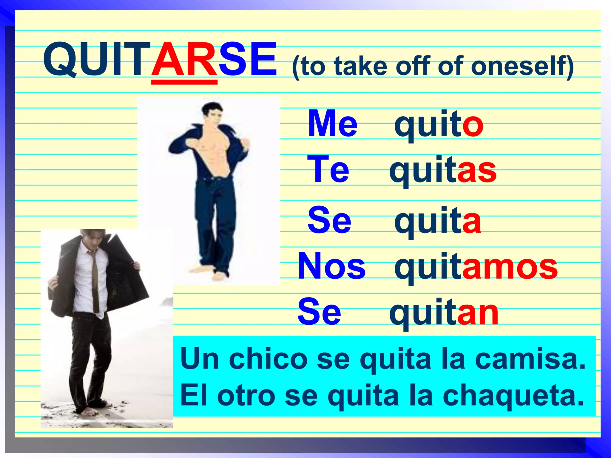 QUITARSE(to take off of oneself)quitoMequitasTequitaSequitamosNosquitanSeUn chico se quita la camisa.El otro se quita la chaqueta.
