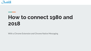 With a Chrome Extension and Chrome Native Messaging
How to connect 1980 and
2018
 