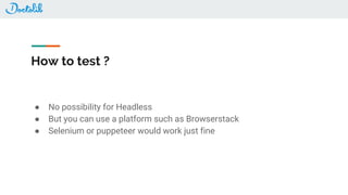 How to test ?
● No possibility for Headless
● But you can use a platform such as Browserstack
● Selenium or puppeteer would work just fine
 