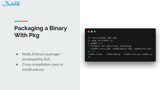 Packaging a Binary
With Pkg
● Node.JS binary packager
developed by Zeit
● Cross-compilation, easy to
install and use
 