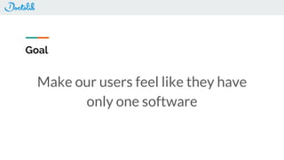 Goal
Make our users feel like they have
only one software
 