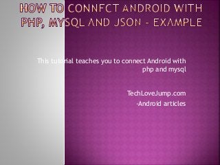 This tutorial teaches you to connect Android with 
php and mysql 
TechLoveJump.com 
-Android articles 
 