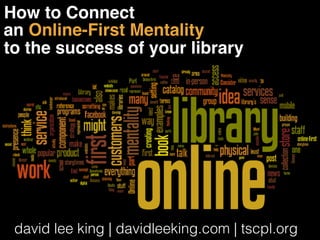 How to Connect 
an Online-First Mentality 
to the success of your library 
david lee king | davidleeking.com | tscpl.org 
 