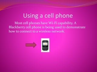 Using a cell phone
Most cell phones have Wi-Fi capability. A
Blackberry cell phone is being used to demonstrate
how to connect to a wireless network.
 