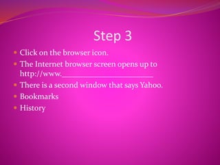 Step 3
 Click on the browser icon.
 The Internet browser screen opens up to
http://www._______________________
 There is a second window that says Yahoo.
 Bookmarks
 History
 