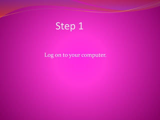 Step 1
Log on to your computer.
 