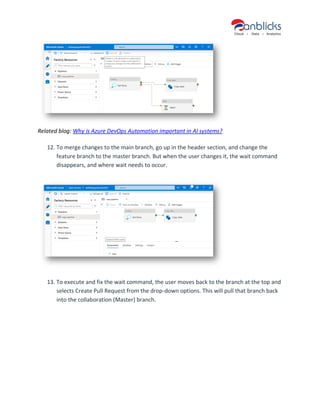 Related blog: Why is Azure DevOps Automation important in AI systems?
12. To merge changes to the main branch, go up in the header section, and change the
feature branch to the master branch. But when the user changes it, the wait command
disappears, and where wait needs to occur.
13. To execute and fix the wait command, the user moves back to the branch at the top and
selects Create Pull Request from the drop-down options. This will pull that branch back
into the collaboration (Master) branch.
 
