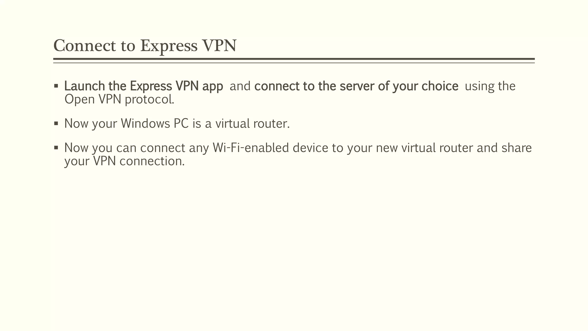 Connect to Express VPN
 Launch the Express VPN app and connect to the server of your choice using the
Open VPN protocol.
 Now your Windows PC is a virtual router.
 Now you can connect any Wi-Fi-enabled device to your new virtual router and share
your VPN connection.
 