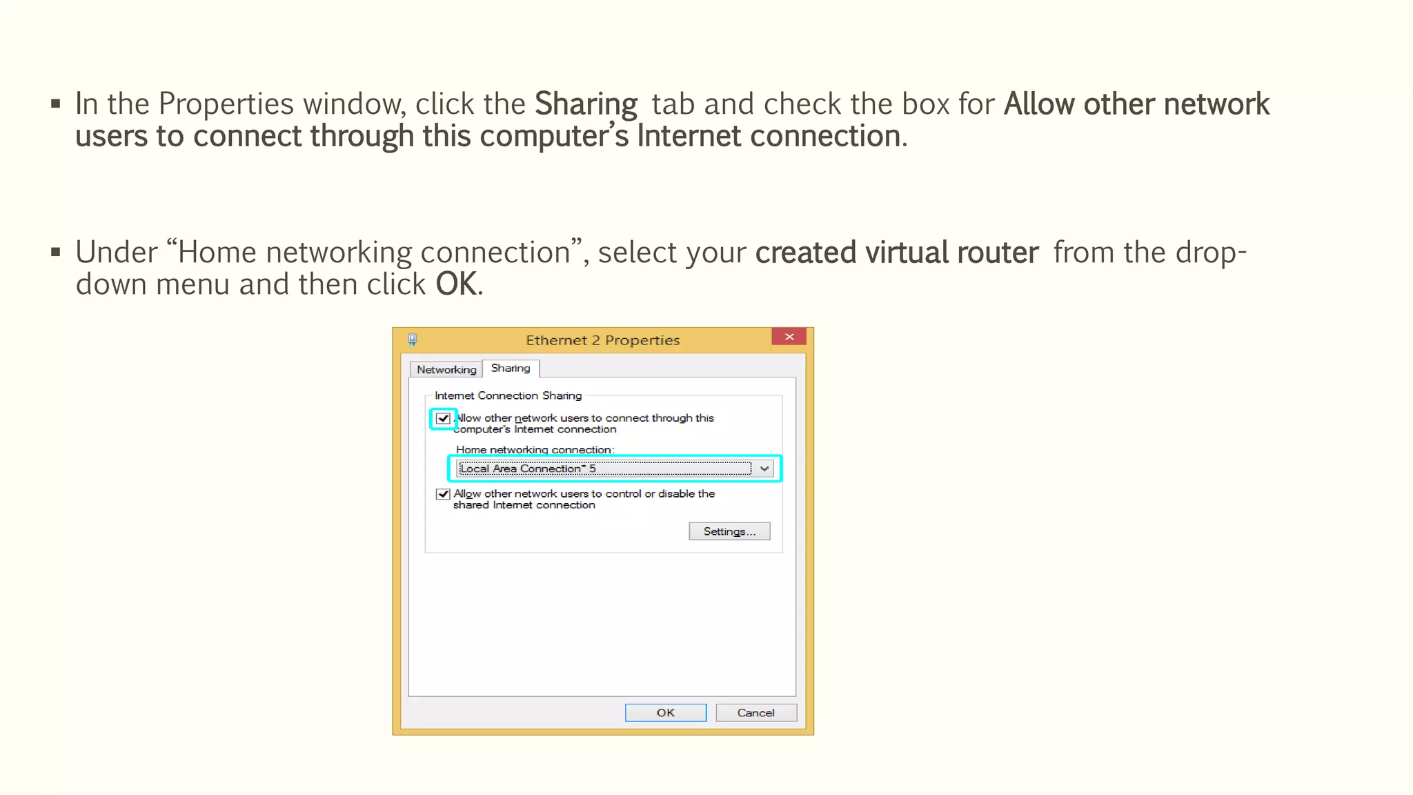  In the Properties window, click the Sharing tab and check the box for Allow other network
users to connect through this computer’s Internet connection.
 Under “Home networking connection”, select your created virtual router from the drop-
down menu and then click OK.
 