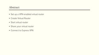 Abstract
 Set up a VPN-enabled virtual router
 Create Virtual Router
 Start virtual router
 Share your virtual router
 Connect to Express VPN
 