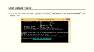 Start virtual router
 To start your virtual router, type the following ”netsh wlan start hostednetwork” and
Press Enter.
 