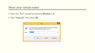 Share your virtual router
 Open the “Run” prompt by pressing Windows + R.
 Type “ncpa.cpl“, then press OK.
 