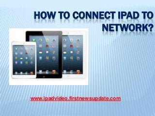 HOW TO CONNECT IPOD TO
NETWORK?
www.ipadvideo.firstnewsupdate.c
om
 