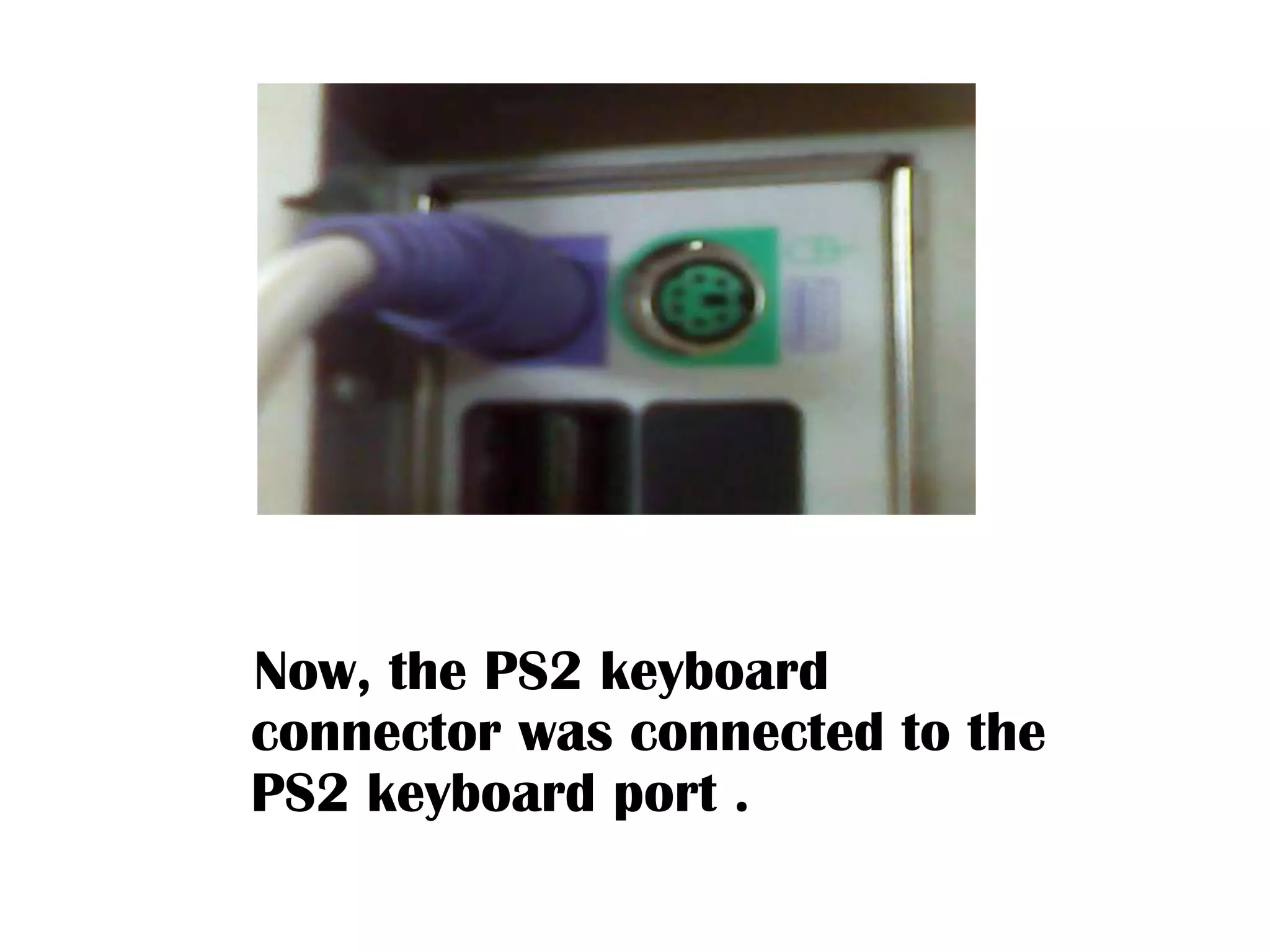    Now, the PS2 keyboard connector was connected to the PS2 keyboard port .