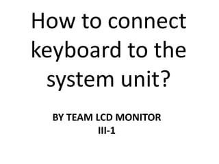 How to connect keyboard to the system unit? BY TEAM LCD MONITOR III-1 