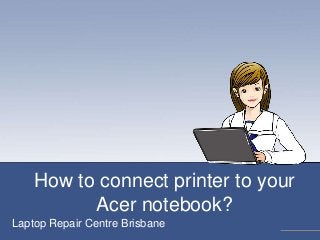 How to connect printer to your
Acer notebook?
Laptop Repair Centre Brisbane
 