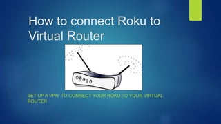 How to connect Roku to
Virtual Router
SET UP A VPN TO CONNECT YOUR ROKU TO YOUR VIRTUAL
ROUTER
 