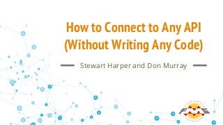 How to Connect to Any API
(Without Writing Any Code)
Stewart Harper and Don Murray
 