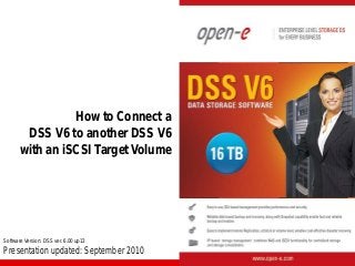 How to Connect a
DSS V6 to another DSS V6
with an iSCSI Target Volume

Software Version: DSS ver. 6.00 up13

Presentation updated: September 2010

 
