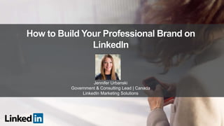 How to Build Your Professional Brand on
LinkedIn
Jennifer Urbanski
Government & Consulting Lead | Canada
LinkedIn Marketing Solutions
 