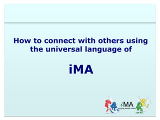 How to connect with others using 
the universal language of 
iMA 
 