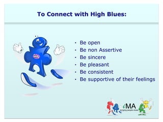 To Connect with High Blues: 
‣ Be open 
‣ Be non Assertive 
‣ Be sincere 
‣ Be pleasant 
‣ Be consistent 
‣ Be supportive of their feelings 
 