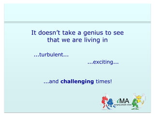 It doesn’t take a genius to see 
that we are living in 
…turbulent… 
…exciting… 
…and challenging times! 
 