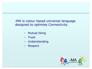 iMA is colour based universal language 
designed to optimise Connectivity. 
‣ Mutual liking 
‣ Trust 
‣ Understanding 
‣ Respect 
 