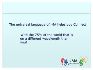 The universal language of iMA helps you Connect 
With the 75% of the world that is 
on a different wavelength than 
you! 
 