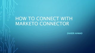 HOW TO CONNECT WITH
MARKETO CONNECTOR
ZAHEER AHMAD
 