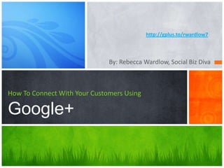 http://gplus.to/rwardlow7



                              By: Rebecca Wardlow, Social Biz Diva



How To Connect With Your Customers Using

Google+
 
