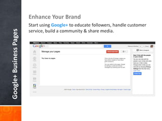 Enhance Your Brand
                         Start using Google+ to educate followers, handle customer
Google+ Business Pages

                         service, build a community & share media.
 