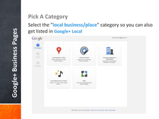 Pick A Category
                         Select the ”local business/place" category so you can also
Google+ Business Pages

                         get listed in Google+ Local
 