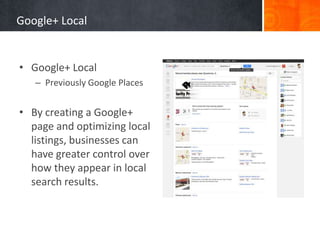Google+ Local


• Google+ Local
   – Previously Google Places


• By creating a Google+
  page and optimizing local
  listings, businesses can
  have greater control over
  how they appear in local
  search results.
 