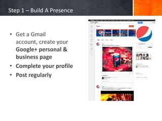 Step 1 – Build A Presence


• Get a Gmail
  account, create your
  Google+ personal &
  business page
• Complete your profile
• Post regularly
 