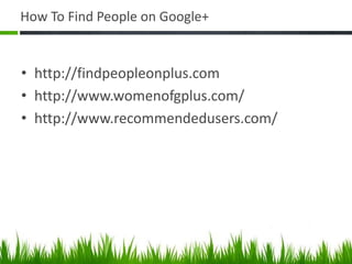 How To Find People on Google+


• http://findpeopleonplus.com
• http://www.womenofgplus.com/
• http://www.recommendedusers.com/
 