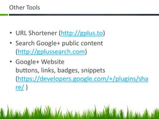 Other Tools


• URL Shortener (http://gplus.to)
• Search Google+ public content
  (http://gplussearch.com)
• Google+ Website
  buttons, links, badges, snippets
  (https://developers.google.com/+/plugins/sha
  re/ )
 