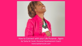 How to Connect with your Life Purpose…Again
by Tasha M. Scott, Personal Development Coach
www.tashamscott.com
 