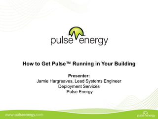 How to Get Pulse™ Running in Your Building

                   Presenter:
     Jamie Hargreaves, Lead Systems Engineer
               Deployment Services
                  Pulse Energy
 