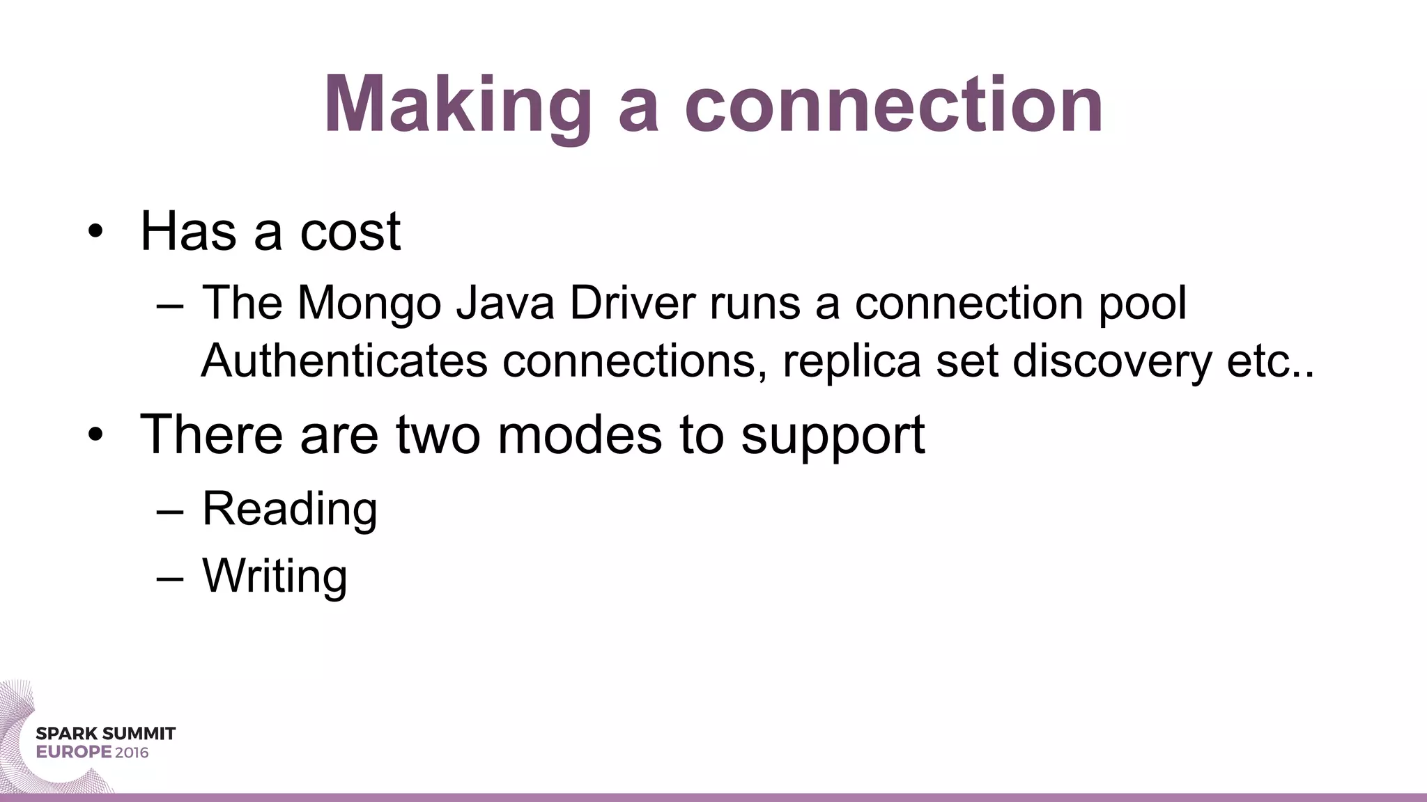 Making a connection
•  Has a cost
–  The Mongo Java Driver runs a connection pool
Authenticates connections, replica set discovery etc..
•  There are two modes to support
–  Reading
–  Writing
 