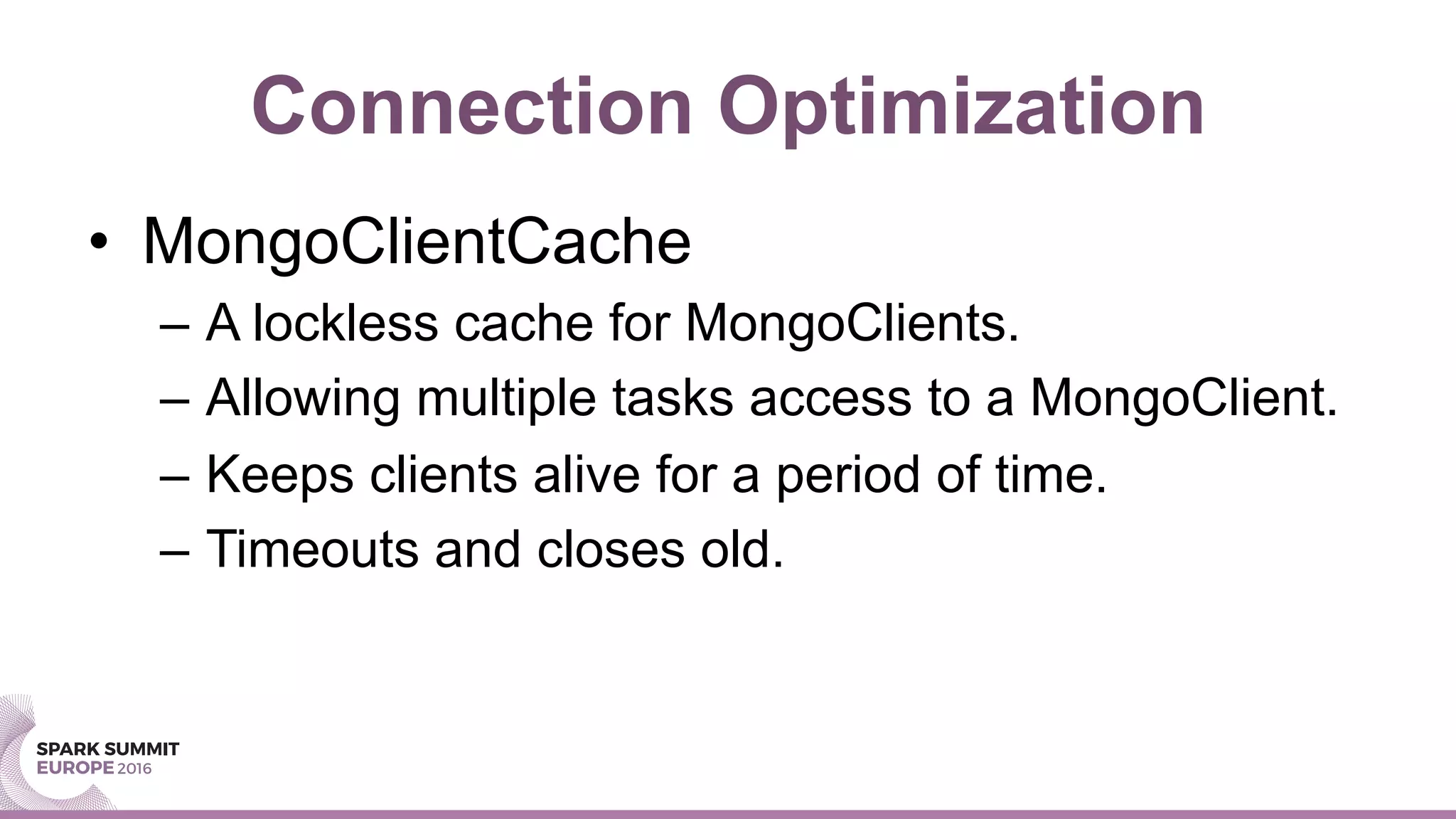 Connection Optimization
•  MongoClientCache
–  A lockless cache for MongoClients.
–  Allowing multiple tasks access to a MongoClient.
–  Keeps clients alive for a period of time.
–  Timeouts and closes old.
 